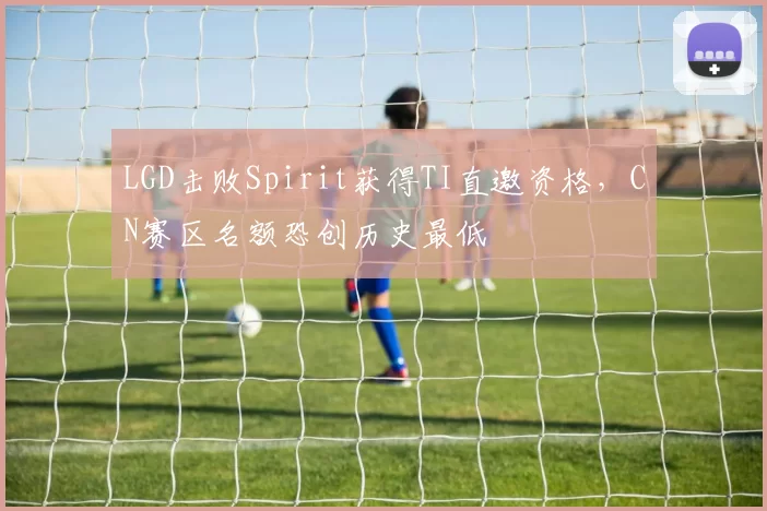 LGD击败Spirit获得TI直邀资格，CN赛区名额恐创历史最低