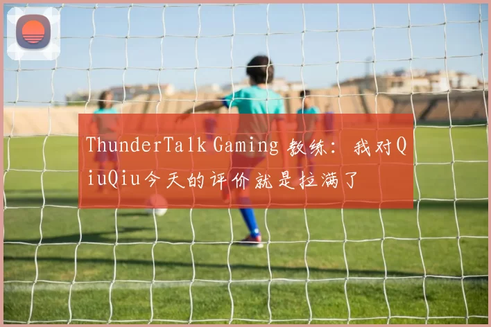 ThunderTalk Gaming 教练：我对QiuQiu今天的评价就是拉满了