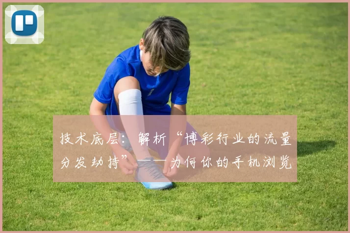 技术底层：解析“博彩行业的流量分发劫持”——为何你的手机浏览器会自动弹窗。（揭秘手机浏览器自动弹窗背后：技术视角解析博彩行业的流量分发劫持）