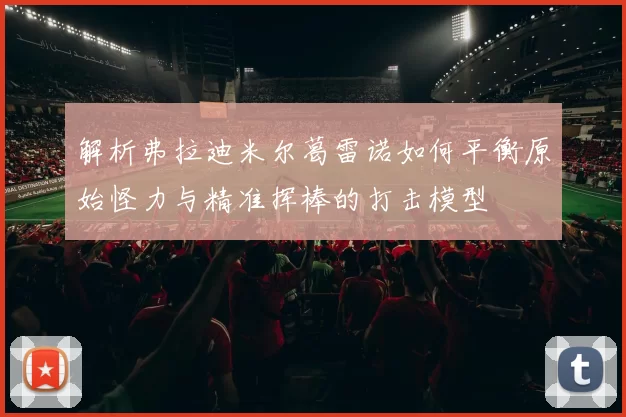 解析弗拉迪米尔葛雷诺如何平衡原始怪力与精准挥棒的打击模型