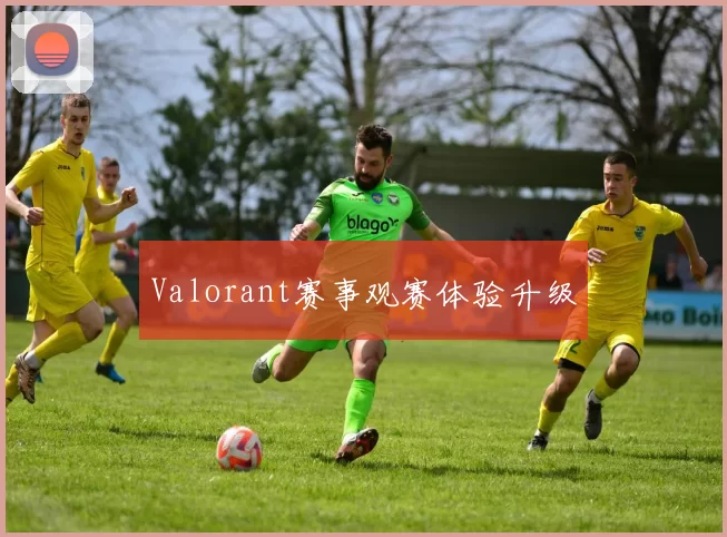 Valorant赛事观赛体验升级