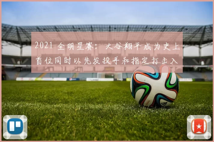 2021 全明星赛：大谷翔平成为史上首位同时以先发投手和指定打击入选全明星的球员