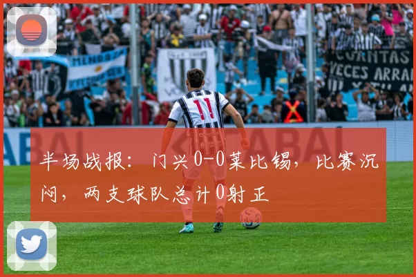 半场战报：门兴0-0莱比锡，比赛沉闷，两支球队总计0射正