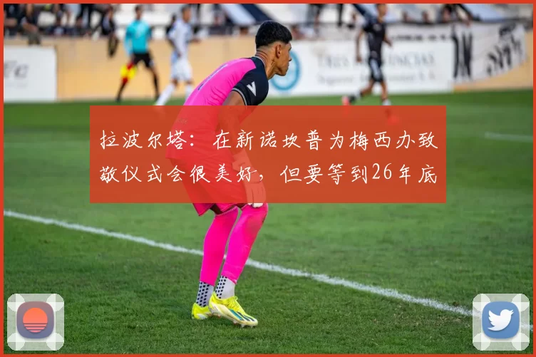 拉波尔塔：在新诺坎普为梅西办致敬仪式会很美好，但要等到26年底再谈