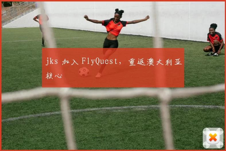 jks 加入 FlyQuest，重返澳大利亚核心