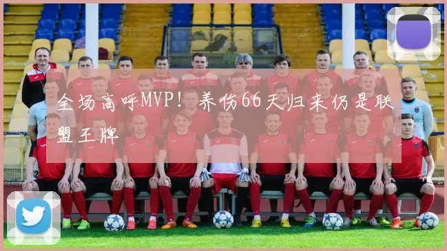 全场高呼MVP！养伤66天归来仍是联盟王牌