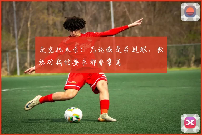 麦克托米奈：无论我是否进球，教练对我的要求都非常高