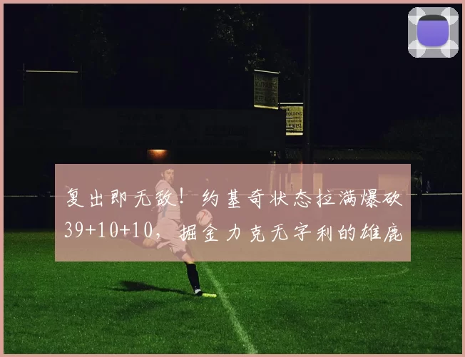 复出即无敌！约基奇状态拉满爆砍39+10+10，掘金力克无字利的雄鹿