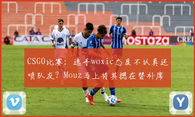 CSGO比赛：选手woxic态度不认真还喷队友？Mouz马上将其摁在替补席