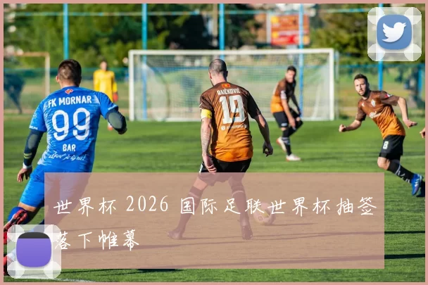 世界杯 2026 国际足联世界杯抽签落下帷幕