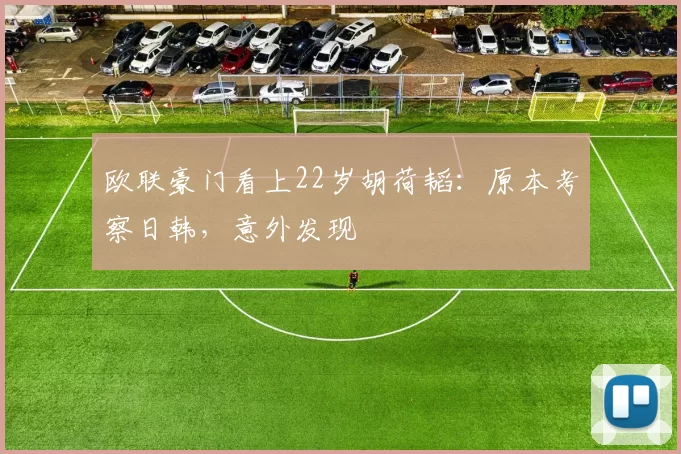 欧联豪门看上22岁胡荷韬：原本考察日韩，意外发现