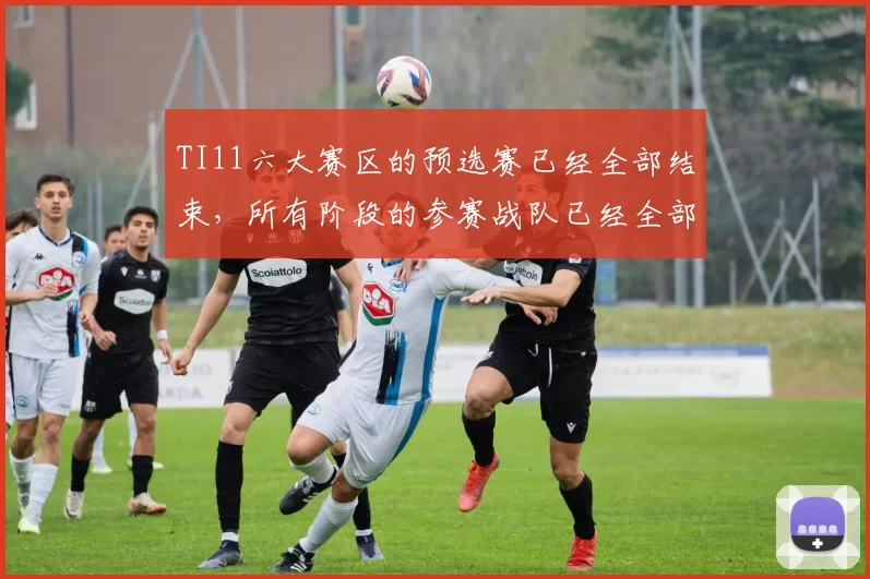 TI11六大赛区的预选赛已经全部结束，所有阶段的参赛战队已经全部决出