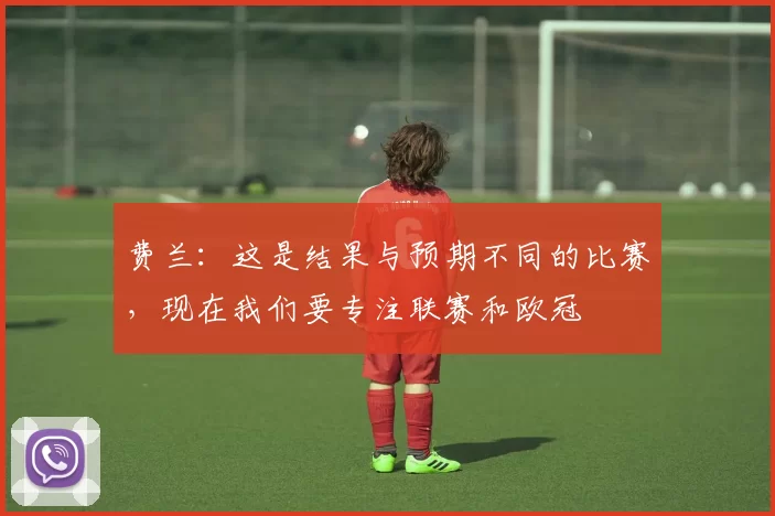 费兰：这是结果与预期不同的比赛，现在我们要专注联赛和欧冠