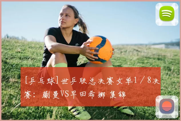 [乒乓球]世乒联总决赛女单1／8决赛：蒯曼VS早田希娜 集锦
