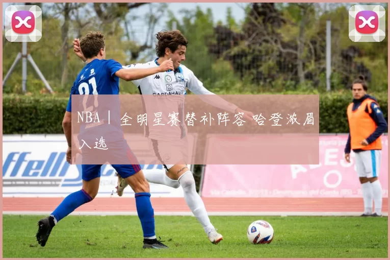 NBA｜全明星赛替补阵容 哈登浓眉入选