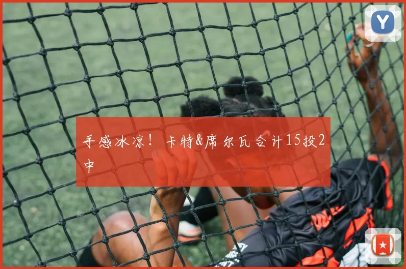 手感冰凉！卡特&席尔瓦合计15投2中
