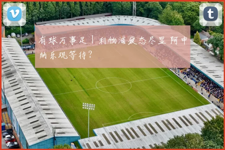 有球万事足｜利物浦疲态尽显 阿申纳乐观等待？