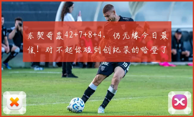 东契奇轰42+7+8+4，仍无缘今日最佳！对不起你碰到创纪录的哈登了