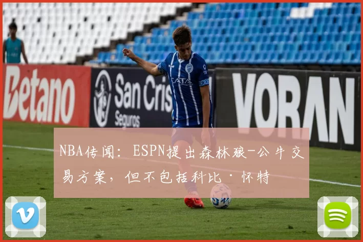 NBA传闻：ESPN提出森林狼-公牛交易方案，但不包括科比·怀特
