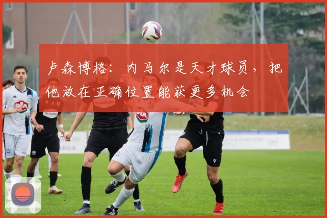 卢森博格：内马尔是天才球员，把他放在正确位置能获更多机会