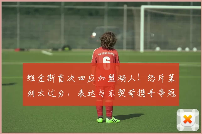 维金斯首次回应加盟湖人！怒斥莱利太过分，表达与东契奇携手争冠的决心