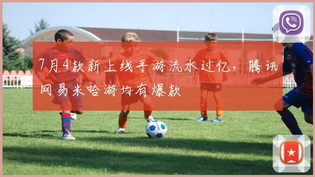 7月4款新上线手游流水过亿，腾讯网易米哈游均有爆款