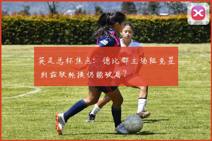 英足总杯焦点：德比郡主场阻克星 利兹联轮换仍能破局？