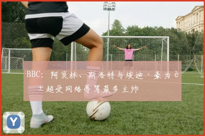 BBC：阿莫林、斯洛特与埃迪·豪为英超受网络辱骂最多主帅