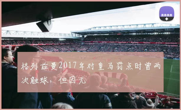 格列兹曼2017年对皇马罚点时曾两次触球，但因无