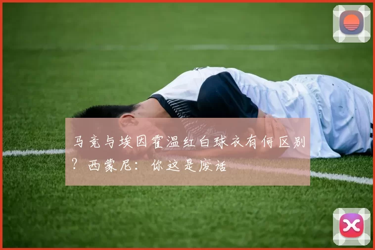 马竞与埃因霍温红白球衣有何区别？西蒙尼：你这是废话
