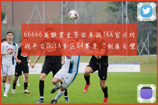 66666高额赏金等你来战!KK官方对战平台DotA专区S4赛季“剑盾合璧”开启！