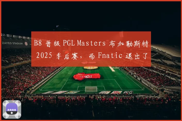 B8 晋级 PGL Masters 布加勒斯特 2025 季后赛，而 Fnatic 退出了比赛