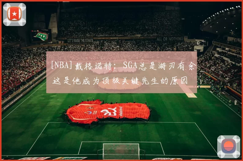 [NBA]戴格诺特：SGA总是游刃有余 这是他成为顶级关键先生的原因