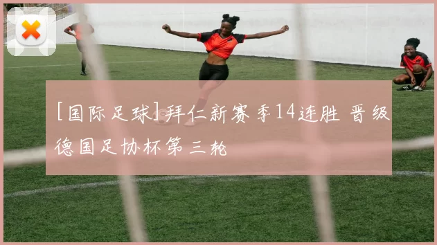 [国际足球]拜仁新赛季14连胜 晋级德国足协杯第三轮