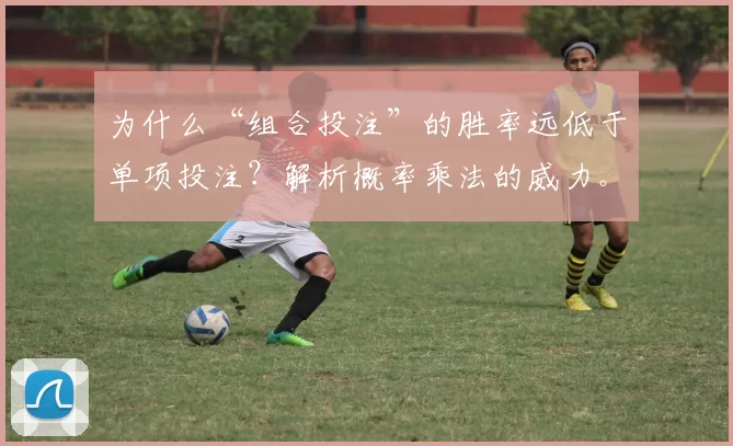 为什么“组合投注”的胜率远低于单项投注？解析概率乘法的威力。（组合投注为何胜算大幅下滑：解读概率相乘的力量）