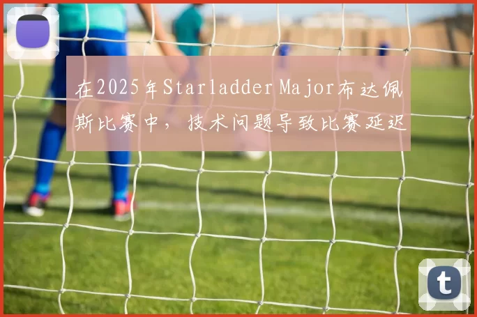 在2025年Starladder Major布达佩斯比赛中，技术问题导致比赛延迟