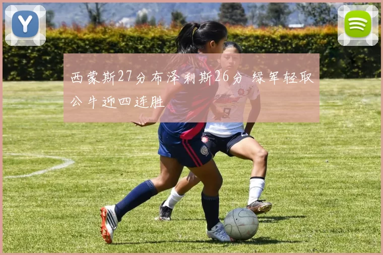 西蒙斯27分布泽利斯26分 绿军轻取公牛迎四连胜