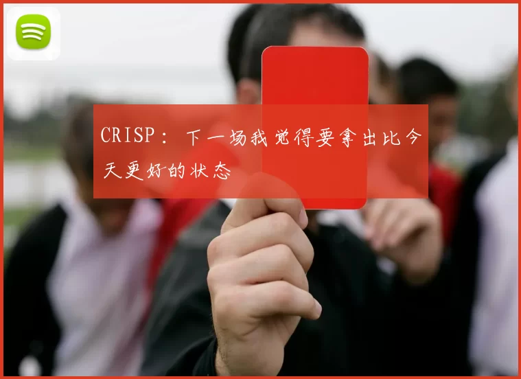 CRISP ：下一场我觉得要拿出比今天更好的状态