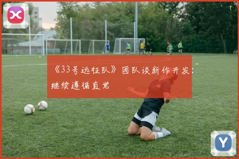 《33号远征队》团队谈新作开发：继续遵循直觉