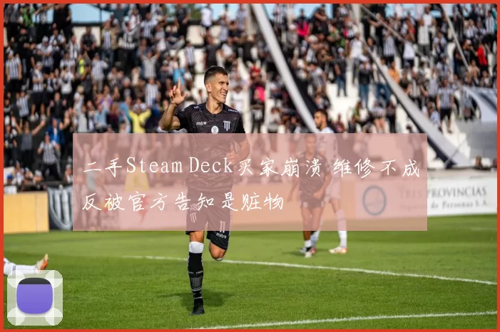 二手Steam Deck买家崩溃 维修不成反被官方告知是赃物