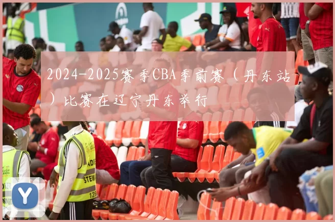 2024-2025赛季CBA季前赛（丹东站）比赛在辽宁丹东举行