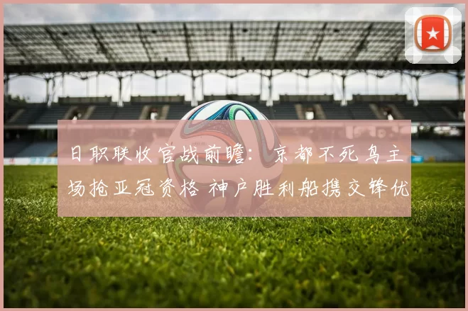 日职联收官战前瞻：京都不死鸟主场抢亚冠资格 神户胜利船携交锋优势来袭