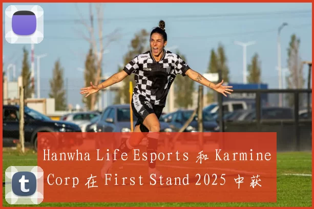 Hanwha Life Esports 和 Karmine Corp 在 First Stand 2025 中获得胜利